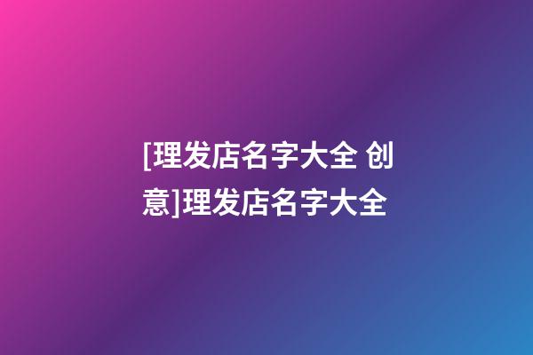 [理发店名字大全 创意]理发店名字大全-第1张-店铺起名-玄机派